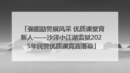 强能励警展风采 优质课堂育新人——沙洋小江湖监狱2025年民警优质课竞赛落幕